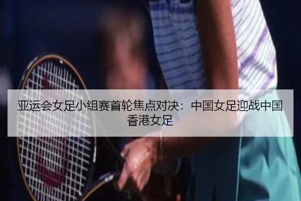 亚运会女足小组赛首轮焦点对决:中国女足迎战中国香港女足
